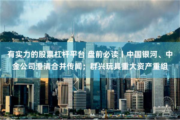 有实力的股票杠杆平台 盘前必读丨中国银河、中金公司澄清合并传闻；群兴玩具重大资产重组